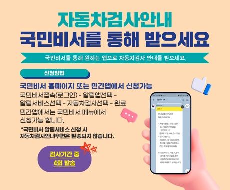 자동차검사안내 국민비서를 통해 받으세요
국민비서를 통해 원하는 앱으로 자동차검사 안내를 받으세요.
신청방법
국민비서 홈페이지 또는 민간앱에서 신청가능
국민비서접속(로그인) - 알림앱선택 - 알림서비스선택 - 자동차검사선택 - 완료 민간앱에서는 국민비서 메뉴에서 신청가능 합니다.
검사기간중 4회 발송 *국민비서 알림서비스 신청 시 자동차검사안내우편은 발송되지 않습니다.