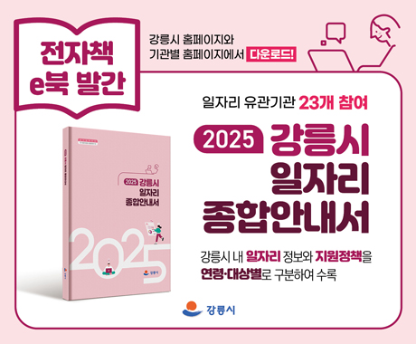 2025년 강릉시 일자리종합안내서 전자책 e북 발간
일자리 유관기간 23개 참여
강릉시 내 일자리 정보와 지원정책을 연령·대상별로 구분하여 수록

강릉시 홈페이지와 기관별 홈페이지에서 다운로드!